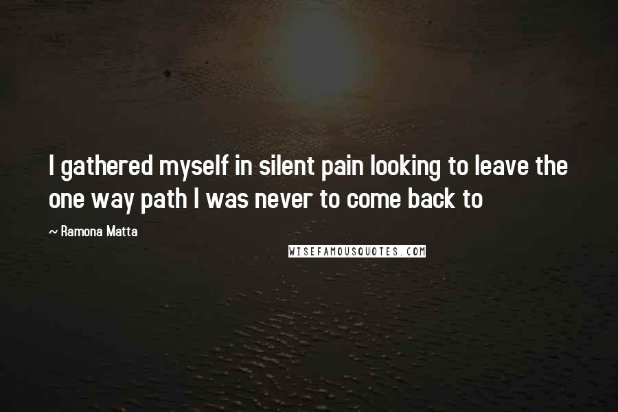 Ramona Matta Quotes: I gathered myself in silent pain looking to leave the one way path I was never to come back to