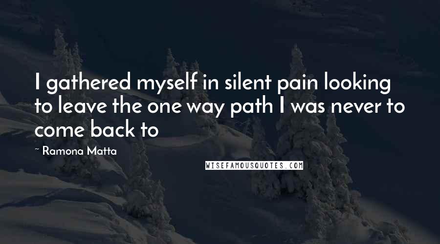 Ramona Matta Quotes: I gathered myself in silent pain looking to leave the one way path I was never to come back to
