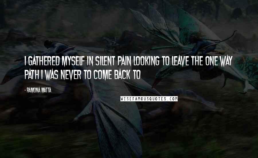 Ramona Matta Quotes: I gathered myself in silent pain looking to leave the one way path I was never to come back to