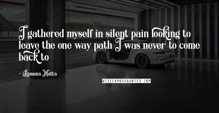 Ramona Matta Quotes: I gathered myself in silent pain looking to leave the one way path I was never to come back to