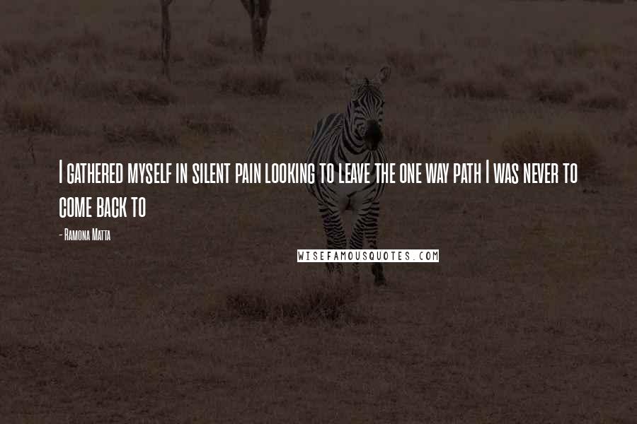 Ramona Matta Quotes: I gathered myself in silent pain looking to leave the one way path I was never to come back to