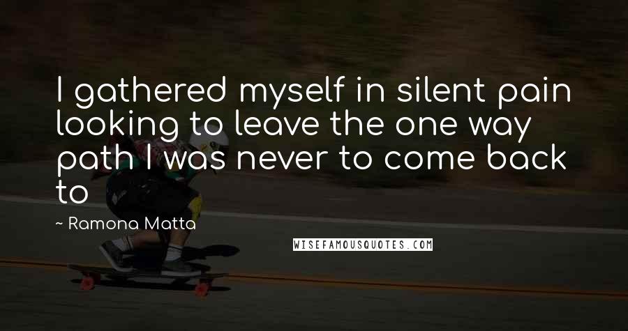 Ramona Matta Quotes: I gathered myself in silent pain looking to leave the one way path I was never to come back to