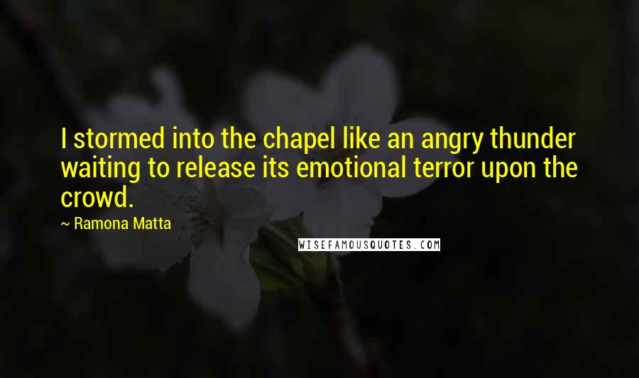 Ramona Matta Quotes: I stormed into the chapel like an angry thunder waiting to release its emotional terror upon the crowd.