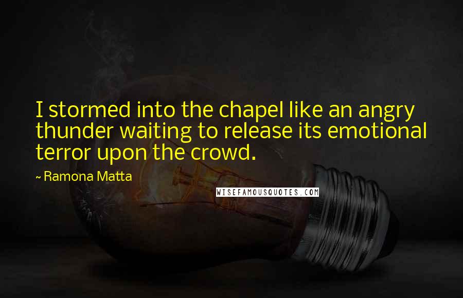 Ramona Matta Quotes: I stormed into the chapel like an angry thunder waiting to release its emotional terror upon the crowd.