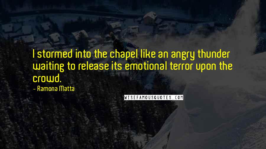 Ramona Matta Quotes: I stormed into the chapel like an angry thunder waiting to release its emotional terror upon the crowd.