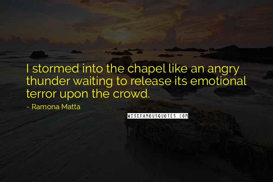 Ramona Matta Quotes: I stormed into the chapel like an angry thunder waiting to release its emotional terror upon the crowd.