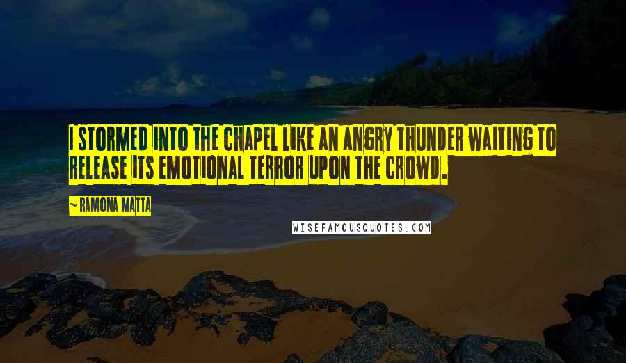 Ramona Matta Quotes: I stormed into the chapel like an angry thunder waiting to release its emotional terror upon the crowd.