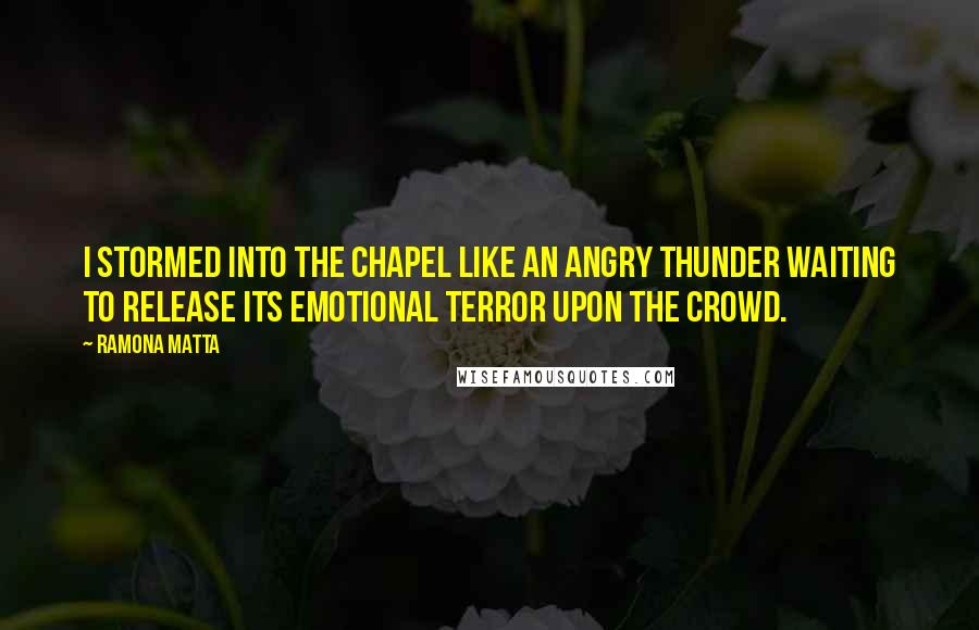 Ramona Matta Quotes: I stormed into the chapel like an angry thunder waiting to release its emotional terror upon the crowd.