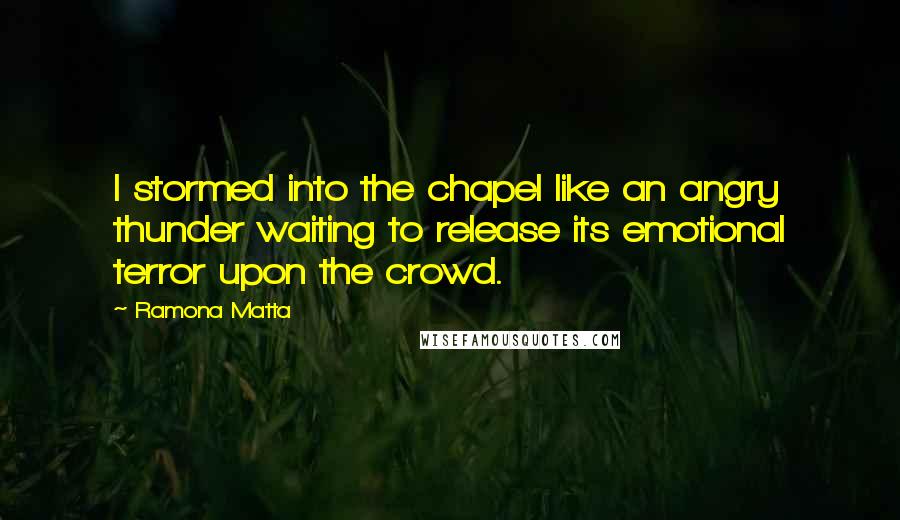 Ramona Matta Quotes: I stormed into the chapel like an angry thunder waiting to release its emotional terror upon the crowd.