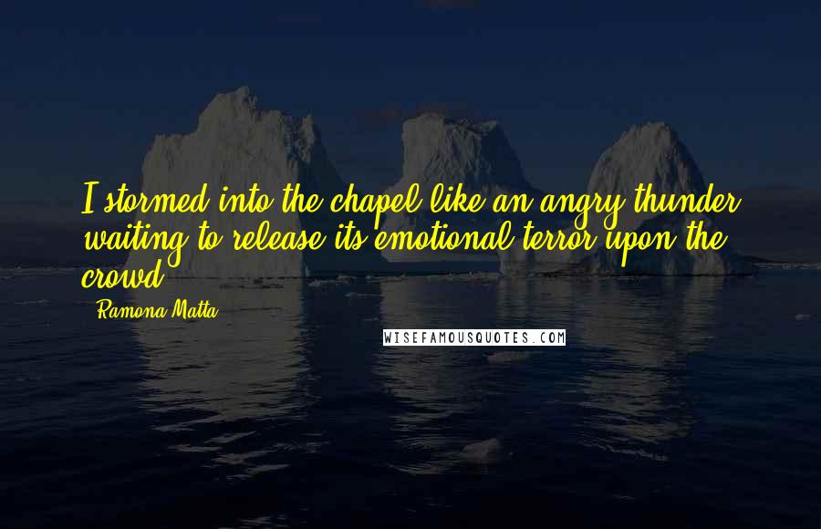 Ramona Matta Quotes: I stormed into the chapel like an angry thunder waiting to release its emotional terror upon the crowd.