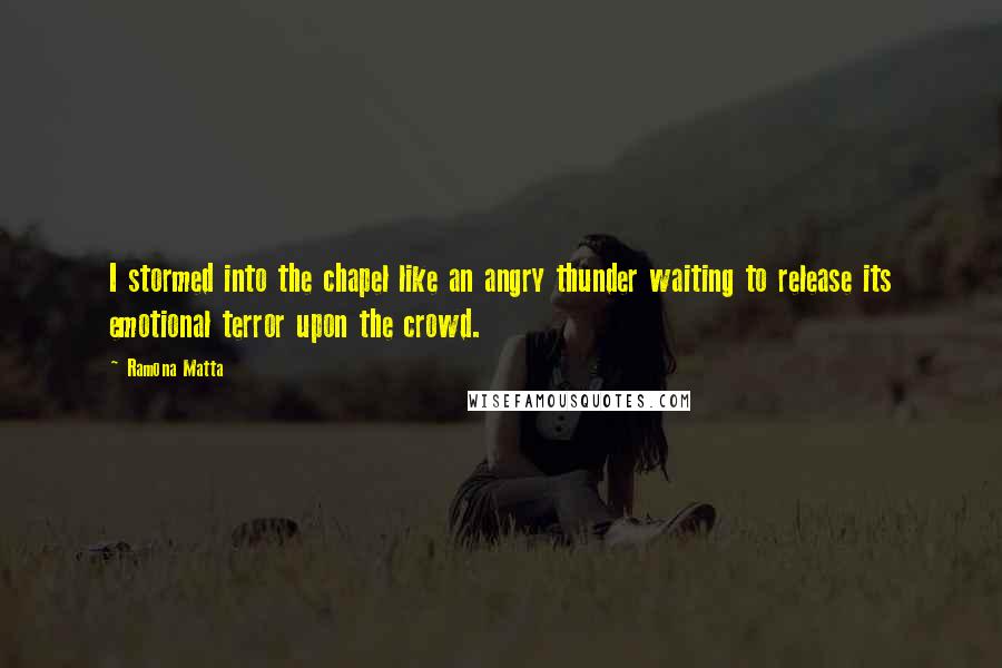 Ramona Matta Quotes: I stormed into the chapel like an angry thunder waiting to release its emotional terror upon the crowd.