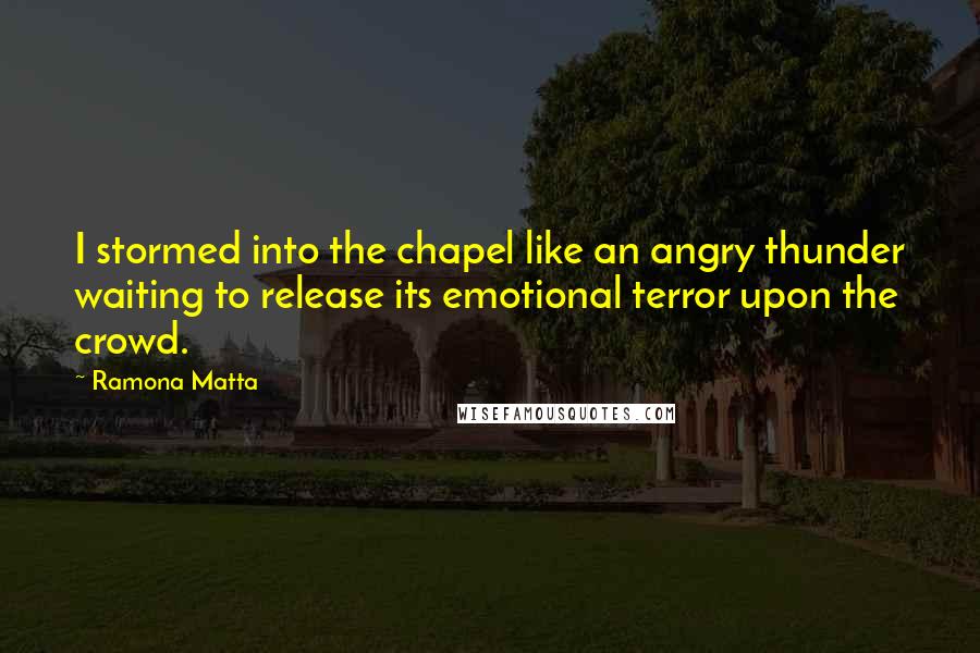 Ramona Matta Quotes: I stormed into the chapel like an angry thunder waiting to release its emotional terror upon the crowd.