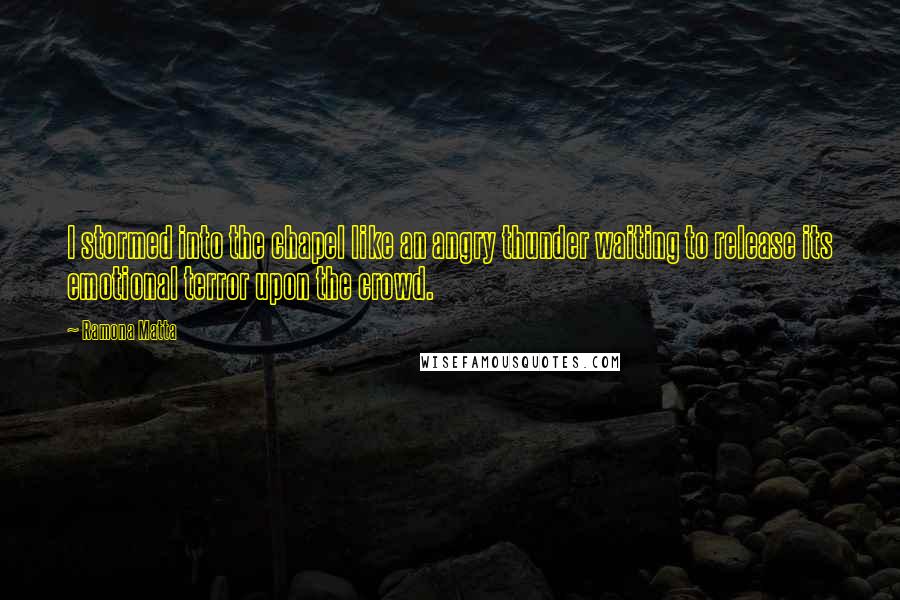 Ramona Matta Quotes: I stormed into the chapel like an angry thunder waiting to release its emotional terror upon the crowd.