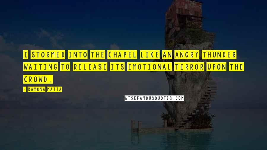 Ramona Matta Quotes: I stormed into the chapel like an angry thunder waiting to release its emotional terror upon the crowd.