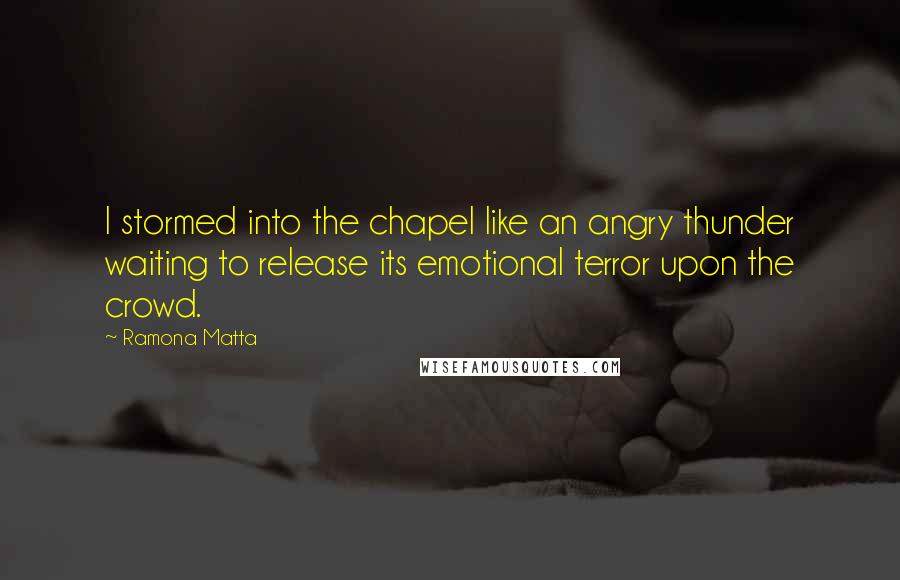 Ramona Matta Quotes: I stormed into the chapel like an angry thunder waiting to release its emotional terror upon the crowd.