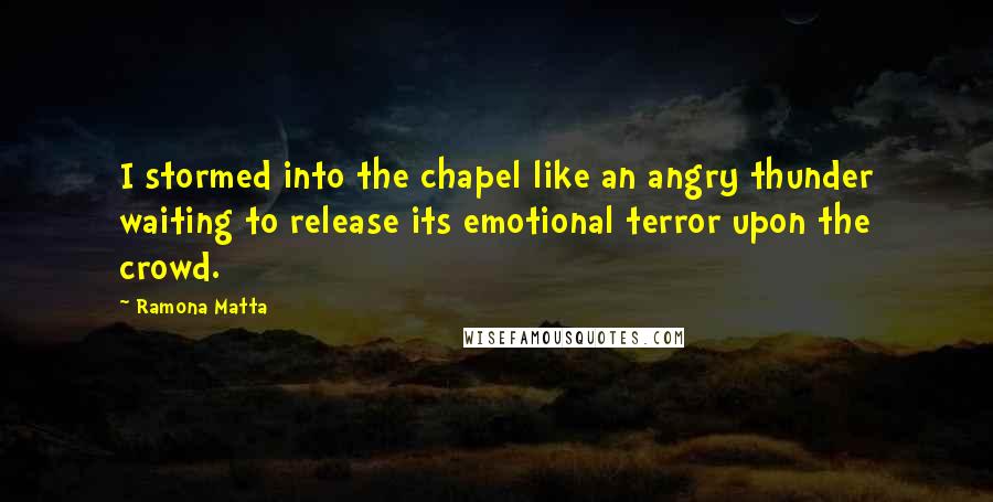 Ramona Matta Quotes: I stormed into the chapel like an angry thunder waiting to release its emotional terror upon the crowd.