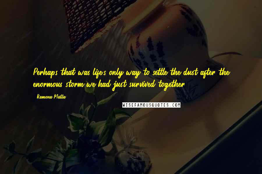 Ramona Matta Quotes: Perhaps that was life's only way to settle the dust after the enormous storm we had just survived together.