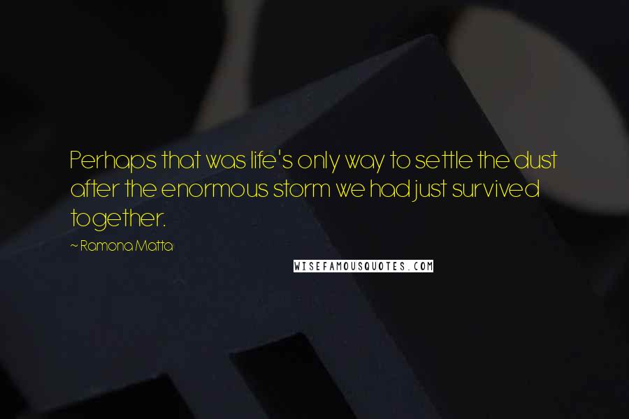 Ramona Matta Quotes: Perhaps that was life's only way to settle the dust after the enormous storm we had just survived together.