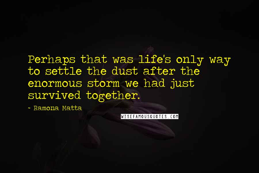 Ramona Matta Quotes: Perhaps that was life's only way to settle the dust after the enormous storm we had just survived together.