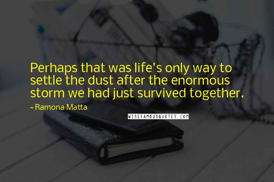 Ramona Matta Quotes: Perhaps that was life's only way to settle the dust after the enormous storm we had just survived together.