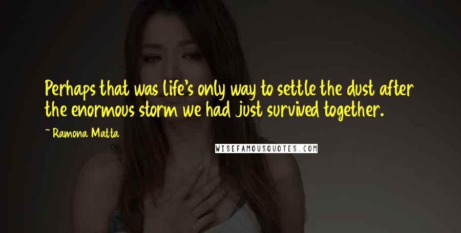 Ramona Matta Quotes: Perhaps that was life's only way to settle the dust after the enormous storm we had just survived together.