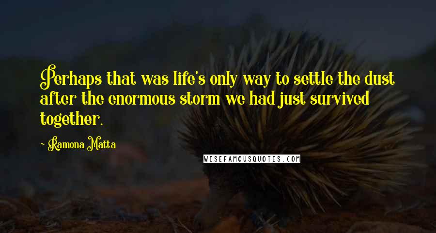 Ramona Matta Quotes: Perhaps that was life's only way to settle the dust after the enormous storm we had just survived together.