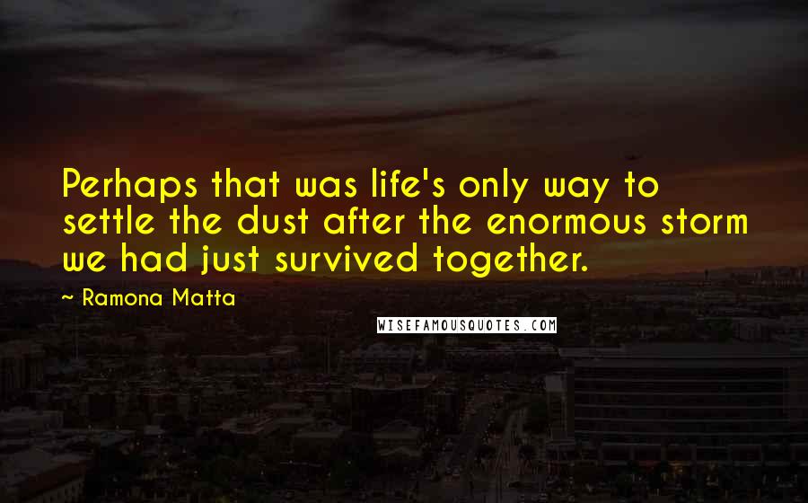 Ramona Matta Quotes: Perhaps that was life's only way to settle the dust after the enormous storm we had just survived together.