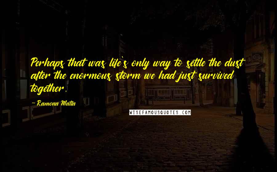 Ramona Matta Quotes: Perhaps that was life's only way to settle the dust after the enormous storm we had just survived together.