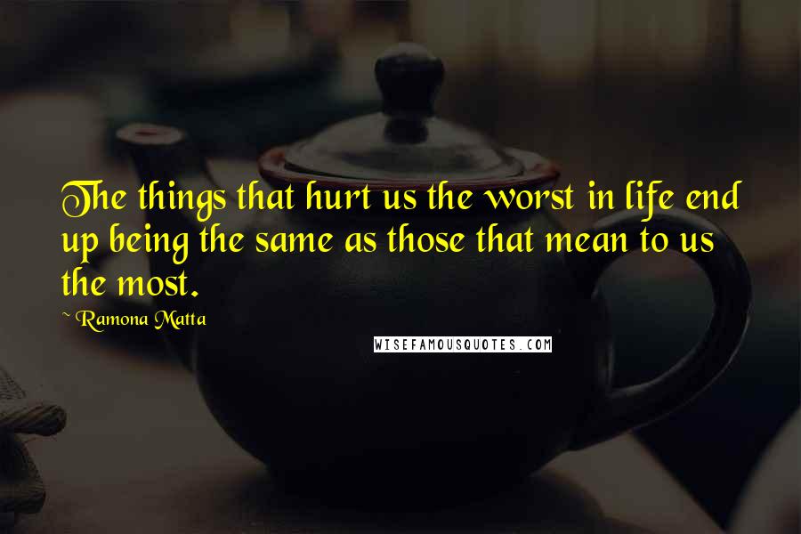 Ramona Matta Quotes: The things that hurt us the worst in life end up being the same as those that mean to us the most.