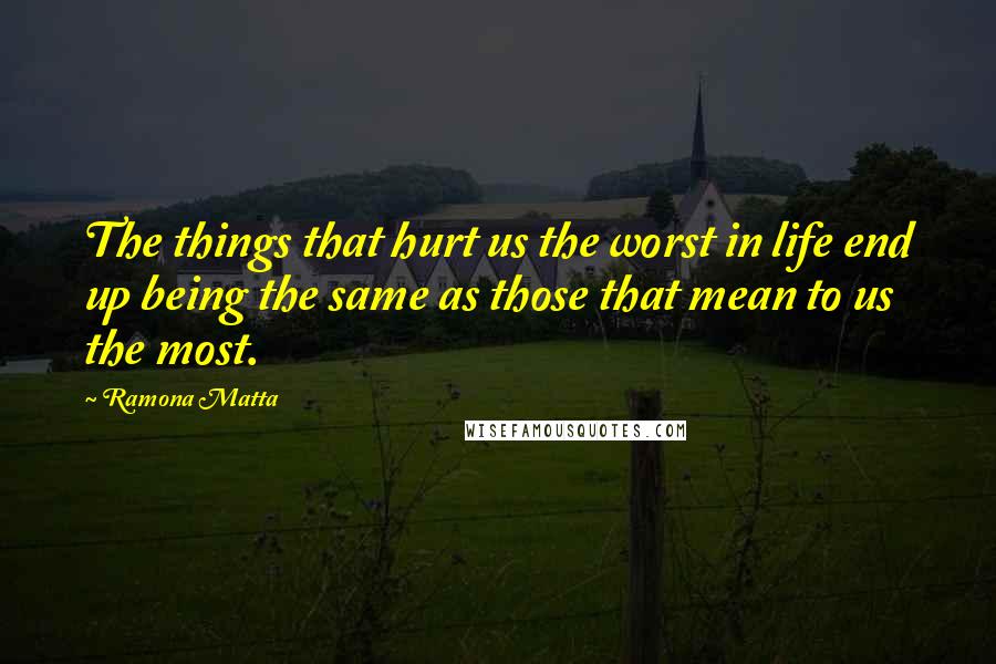 Ramona Matta Quotes: The things that hurt us the worst in life end up being the same as those that mean to us the most.