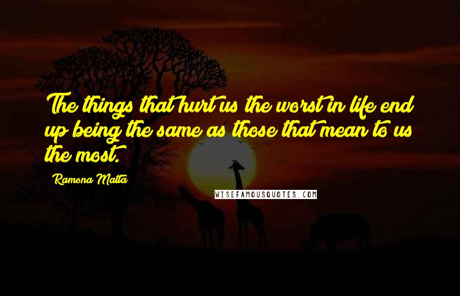 Ramona Matta Quotes: The things that hurt us the worst in life end up being the same as those that mean to us the most.