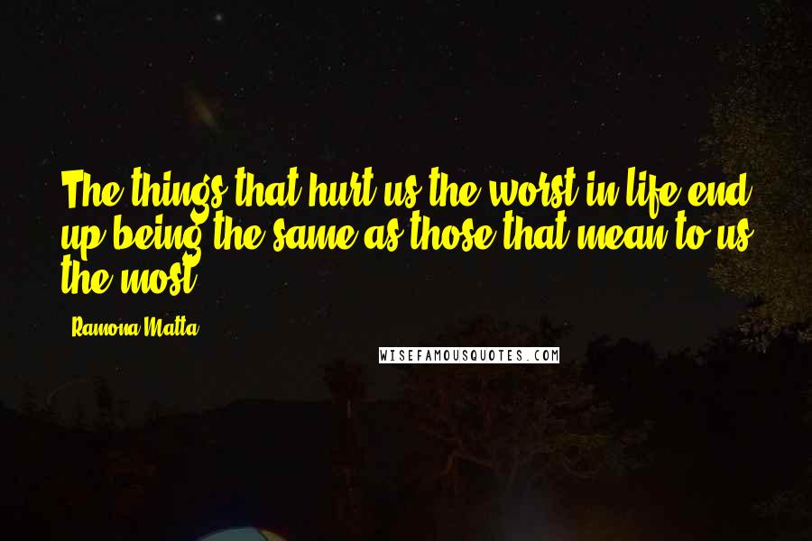 Ramona Matta Quotes: The things that hurt us the worst in life end up being the same as those that mean to us the most.