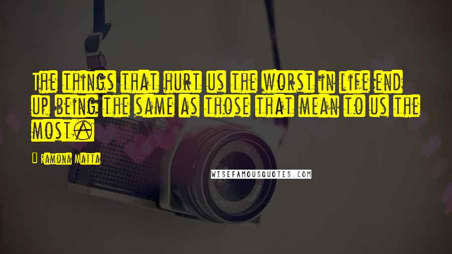 Ramona Matta Quotes: The things that hurt us the worst in life end up being the same as those that mean to us the most.