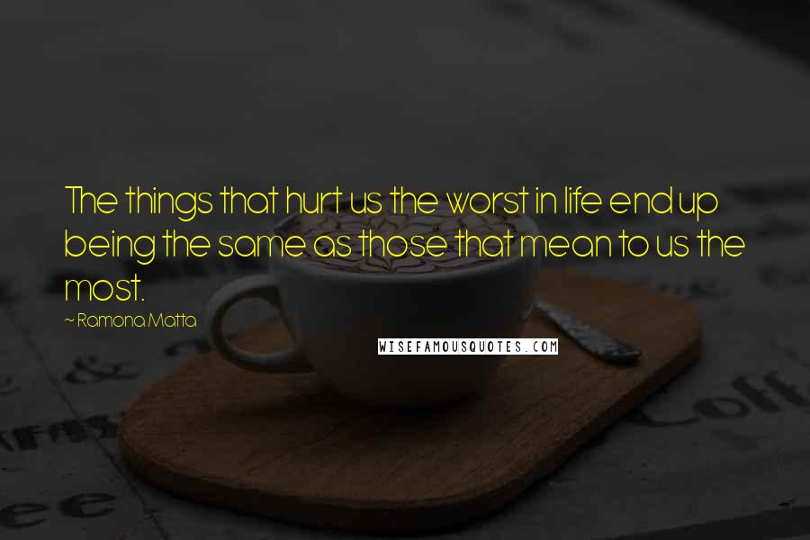 Ramona Matta Quotes: The things that hurt us the worst in life end up being the same as those that mean to us the most.