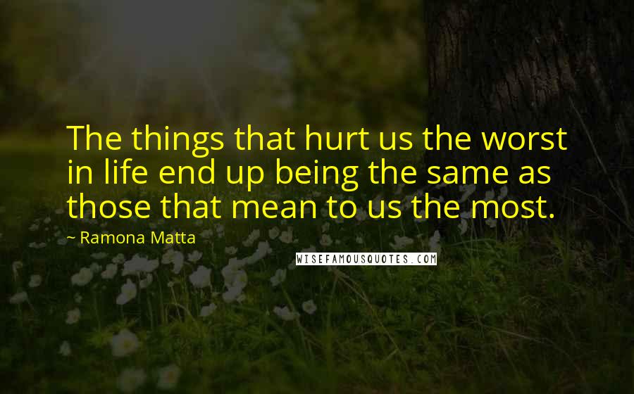 Ramona Matta Quotes: The things that hurt us the worst in life end up being the same as those that mean to us the most.