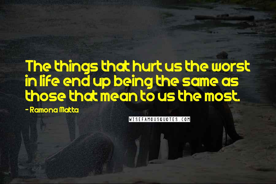 Ramona Matta Quotes: The things that hurt us the worst in life end up being the same as those that mean to us the most.