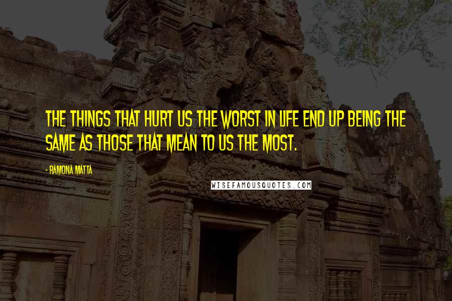 Ramona Matta Quotes: The things that hurt us the worst in life end up being the same as those that mean to us the most.