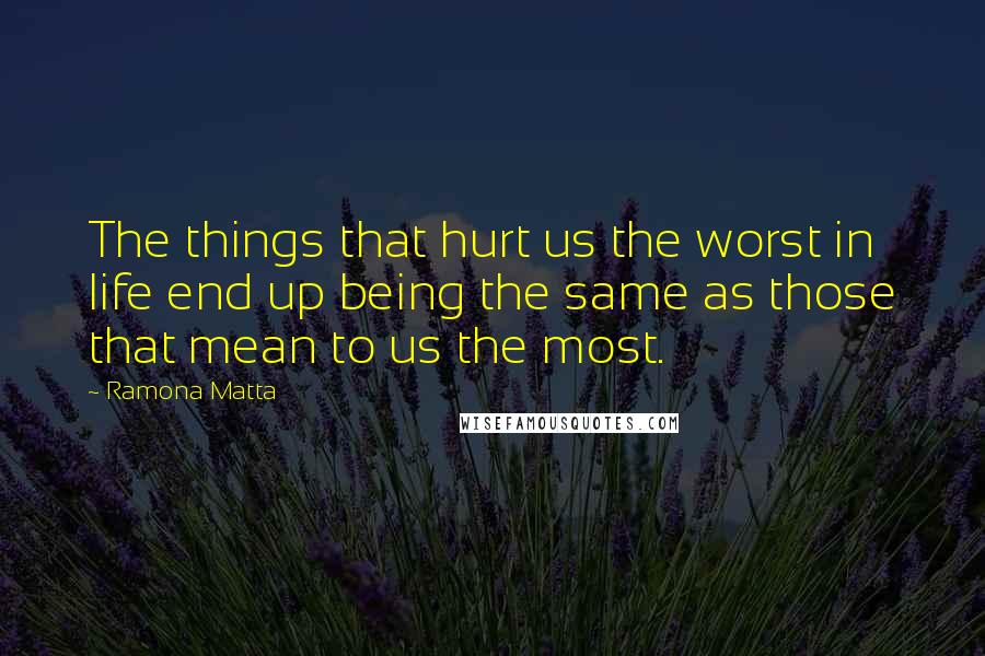 Ramona Matta Quotes: The things that hurt us the worst in life end up being the same as those that mean to us the most.