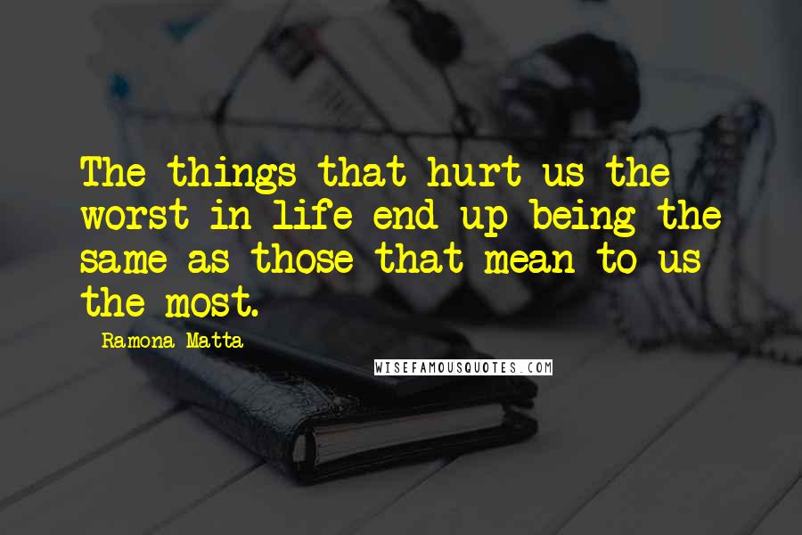 Ramona Matta Quotes: The things that hurt us the worst in life end up being the same as those that mean to us the most.