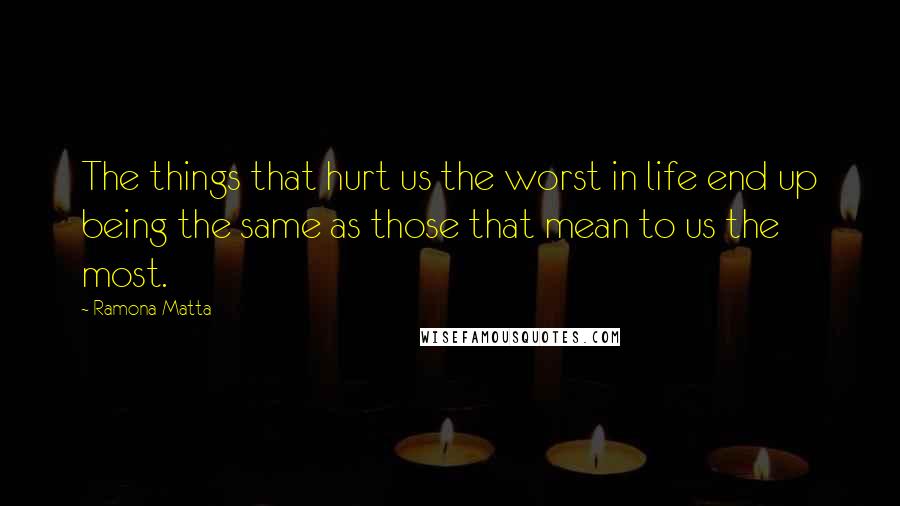 Ramona Matta Quotes: The things that hurt us the worst in life end up being the same as those that mean to us the most.