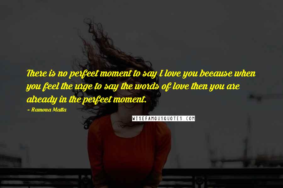 Ramona Matta Quotes: There is no perfect moment to say I love you because when you feel the urge to say the words of love then you are already in the perfect moment.
