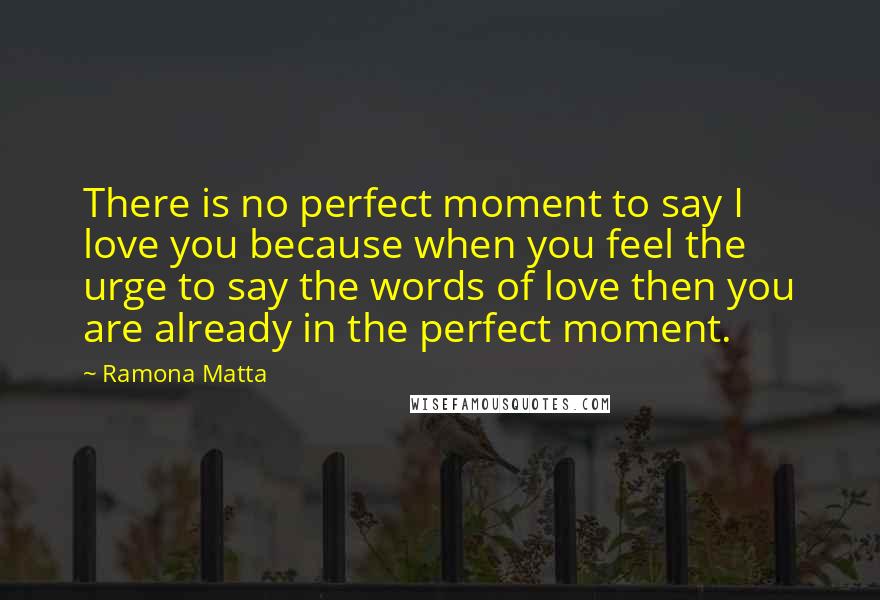 Ramona Matta Quotes: There is no perfect moment to say I love you because when you feel the urge to say the words of love then you are already in the perfect moment.