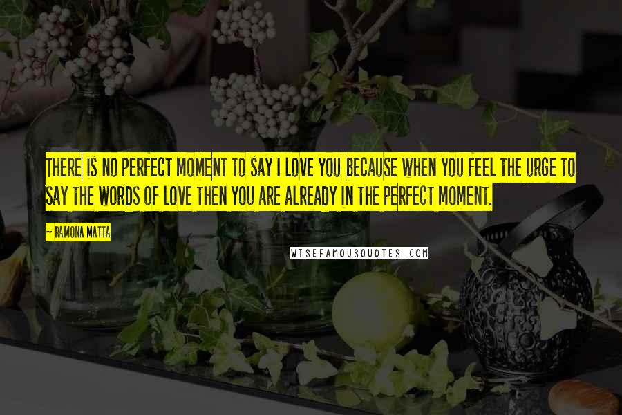 Ramona Matta Quotes: There is no perfect moment to say I love you because when you feel the urge to say the words of love then you are already in the perfect moment.