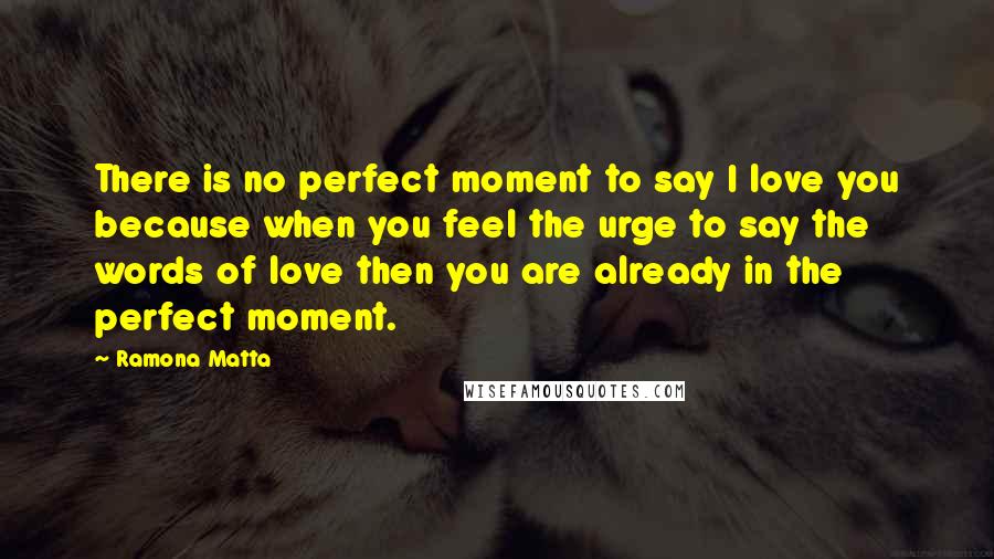 Ramona Matta Quotes: There is no perfect moment to say I love you because when you feel the urge to say the words of love then you are already in the perfect moment.