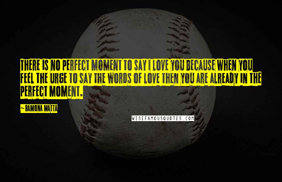 Ramona Matta Quotes: There is no perfect moment to say I love you because when you feel the urge to say the words of love then you are already in the perfect moment.