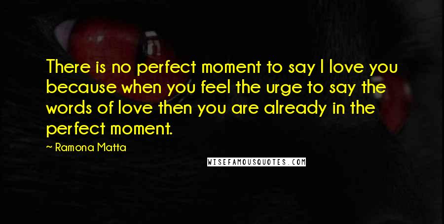 Ramona Matta Quotes: There is no perfect moment to say I love you because when you feel the urge to say the words of love then you are already in the perfect moment.