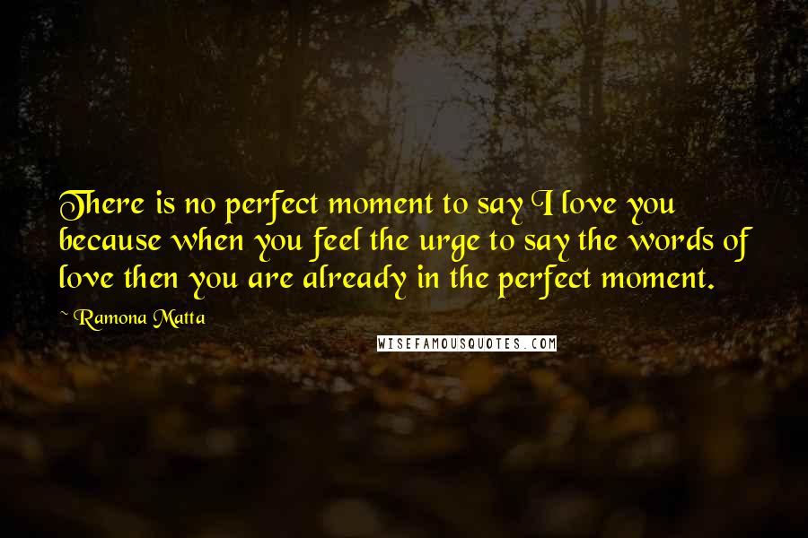 Ramona Matta Quotes: There is no perfect moment to say I love you because when you feel the urge to say the words of love then you are already in the perfect moment.