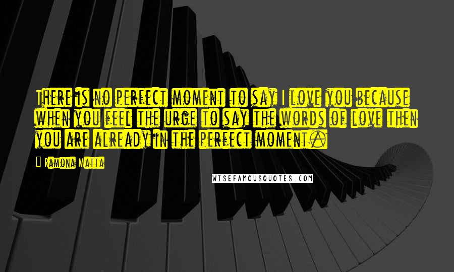 Ramona Matta Quotes: There is no perfect moment to say I love you because when you feel the urge to say the words of love then you are already in the perfect moment.