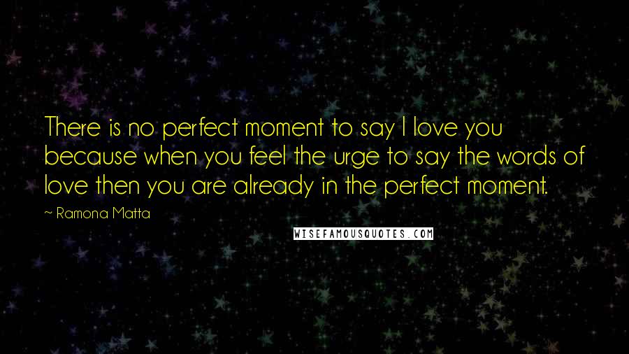Ramona Matta Quotes: There is no perfect moment to say I love you because when you feel the urge to say the words of love then you are already in the perfect moment.