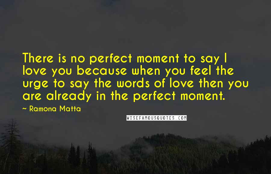 Ramona Matta Quotes: There is no perfect moment to say I love you because when you feel the urge to say the words of love then you are already in the perfect moment.